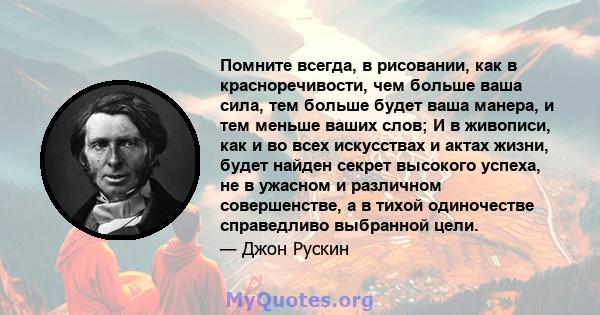 Помните всегда, в рисовании, как в красноречивости, чем больше ваша сила, тем больше будет ваша манера, и тем меньше ваших слов; И в живописи, как и во всех искусствах и актах жизни, будет найден секрет высокого успеха, 