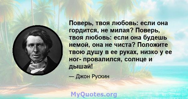 Поверь, твоя любовь: если она гордится, не милая? Поверь, твоя любовь: если она будешь немой, она не чиста? Положите твою душу в ее руках, низко у ее ног- провалился, солнце и дышай!