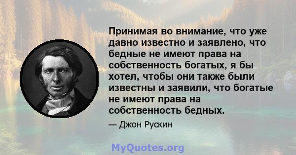 Принимая во внимание, что уже давно известно и заявлено, что бедные не имеют права на собственность богатых, я бы хотел, чтобы они также были известны и заявили, что богатые не имеют права на собственность бедных.