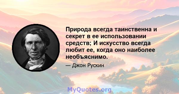 Природа всегда таинственна и секрет в ее использовании средств; И искусство всегда любит ее, когда оно наиболее необъяснимо.