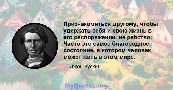 Признакомиться другому, чтобы удержать себя и свою жизнь в его распоряжении, не рабство; Часто это самое благородное состояние, в котором человек может жить в этом мире.