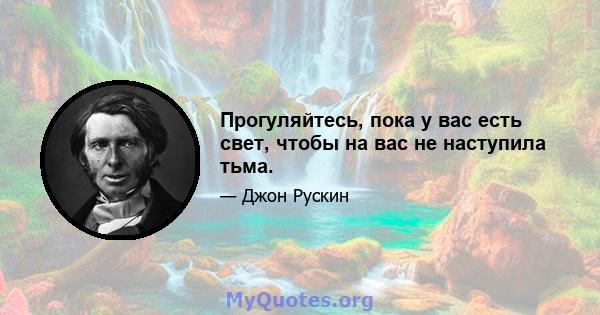 Прогуляйтесь, пока у вас есть свет, чтобы на вас не наступила тьма.