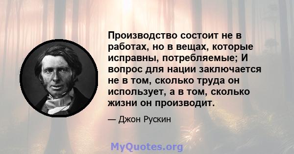 Производство состоит не в работах, но в вещах, которые исправны, потребляемые; И вопрос для нации заключается не в том, сколько труда он использует, а в том, сколько жизни он производит.