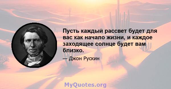 Пусть каждый рассвет будет для вас как начало жизни, и каждое заходящее солнце будет вам близко.