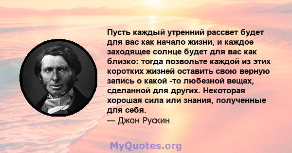 Пусть каждый утренний рассвет будет для вас как начало жизни, и каждое заходящее солнце будет для вас как близко: тогда позвольте каждой из этих коротких жизней оставить свою верную запись о какой -то любезной вещах,