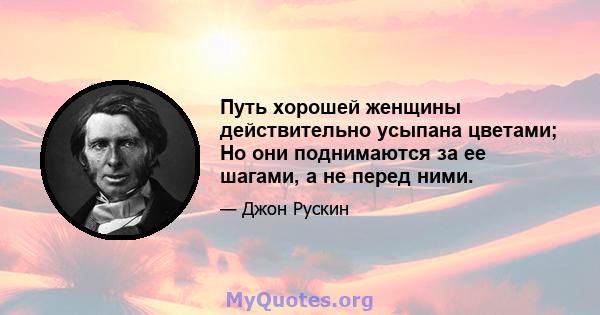 Путь хорошей женщины действительно усыпана цветами; Но они поднимаются за ее шагами, а не перед ними.