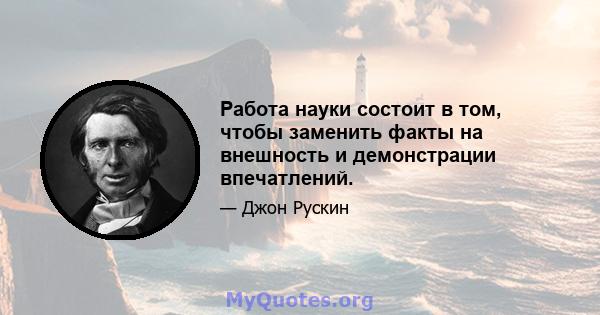 Работа науки состоит в том, чтобы заменить факты на внешность и демонстрации впечатлений.