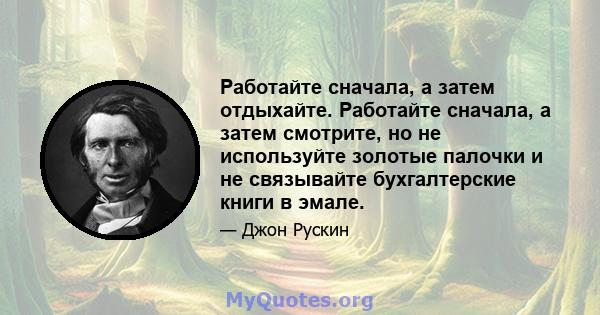 Работайте сначала, а затем отдыхайте. Работайте сначала, а затем смотрите, но не используйте золотые палочки и не связывайте бухгалтерские книги в эмале.