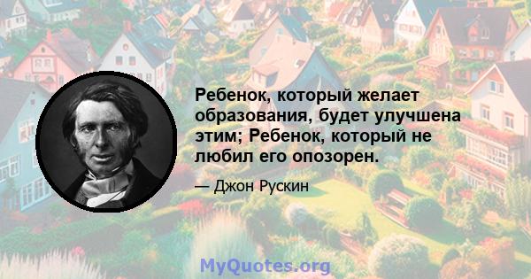 Ребенок, который желает образования, будет улучшена этим; Ребенок, который не любил его опозорен.