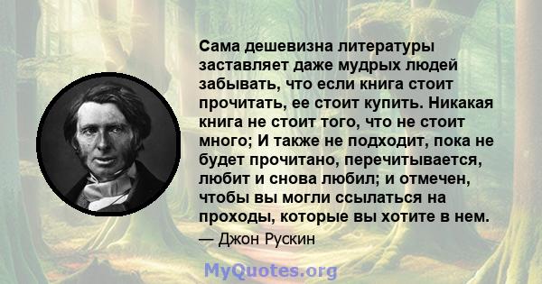 Сама дешевизна литературы заставляет даже мудрых людей забывать, что если книга стоит прочитать, ее стоит купить. Никакая книга не стоит того, что не стоит много; И также не подходит, пока не будет прочитано,