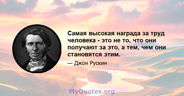 Самая высокая награда за труд человека - это не то, что они получают за это, а тем, чем они становятся этим.