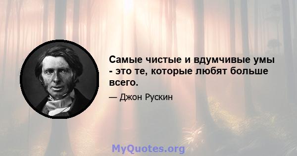 Самые чистые и вдумчивые умы - это те, которые любят больше всего.