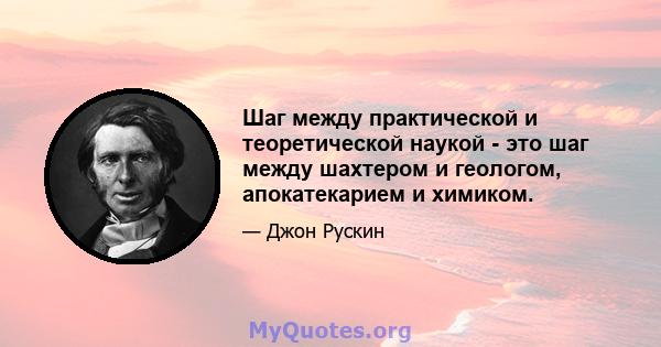 Шаг между практической и теоретической наукой - это шаг между шахтером и геологом, апокатекарием и химиком.