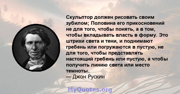 Скульптор должен рисовать своим зубилом; Половина его прикосновений не для того, чтобы понять, а в том, чтобы вкладывать власть в форму. Это штрихи света и тени, и поднимают гребень или погружаются в пустую, не для