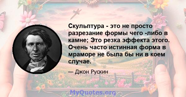 Скульптура - это не просто разрезание формы чего -либо в камне; Это резка эффекта этого. Очень часто истинная форма в мраморе не была бы ни в коем случае.