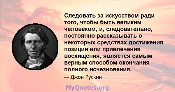 Следовать за искусством ради того, чтобы быть великим человеком, и, следовательно, постоянно рассказывать о некоторых средствах достижения позиции или привлечения восхищения, является самым верным способом окончания