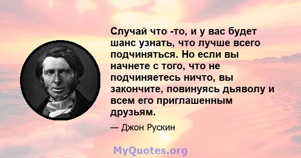 Случай что -то, и у вас будет шанс узнать, что лучше всего подчиняться. Но если вы начнете с того, что не подчиняетесь ничто, вы закончите, повинуясь дьяволу и всем его приглашенным друзьям.