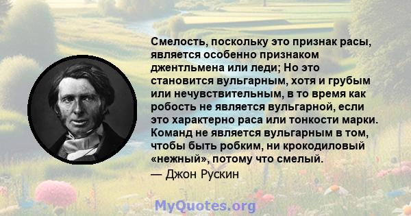 Смелость, поскольку это признак расы, является особенно признаком джентльмена или леди; Но это становится вульгарным, хотя и грубым или нечувствительным, в то время как робость не является вульгарной, если это