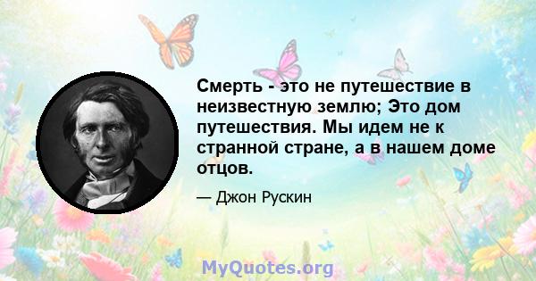 Смерть - это не путешествие в неизвестную землю; Это дом путешествия. Мы идем не к странной стране, а в нашем доме отцов.