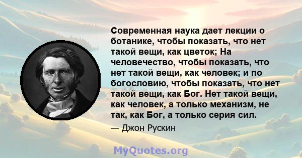 Современная наука дает лекции о ботанике, чтобы показать, что нет такой вещи, как цветок; На человечество, чтобы показать, что нет такой вещи, как человек; и по богословию, чтобы показать, что нет такой вещи, как Бог.