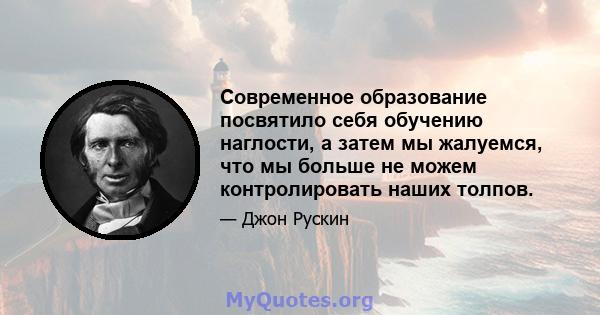 Современное образование посвятило себя обучению наглости, а затем мы жалуемся, что мы больше не можем контролировать наших толпов.