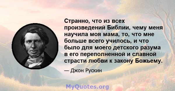 Странно, что из всех произведений Библии, чему меня научила моя мама, то, что мне больше всего училось, и что было для моего детского разума в его переполненной и славной страсти любви к закону Божьему.