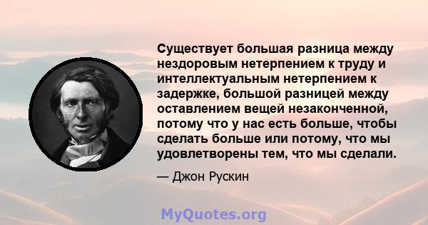 Существует большая разница между нездоровым нетерпением к труду и интеллектуальным нетерпением к задержке, большой разницей между оставлением вещей незаконченной, потому что у нас есть больше, чтобы сделать больше или