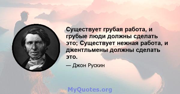 Существует грубая работа, и грубые люди должны сделать это; Существует нежная работа, и джентльмены должны сделать это.