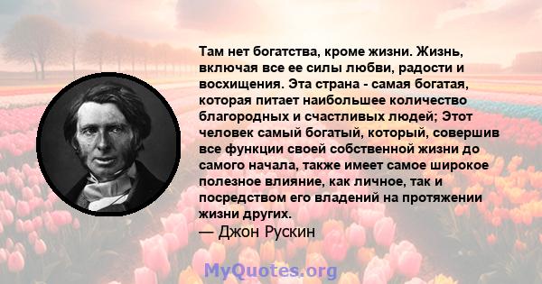 Там нет богатства, кроме жизни. Жизнь, включая все ее силы любви, радости и восхищения. Эта страна - самая богатая, которая питает наибольшее количество благородных и счастливых людей; Этот человек самый богатый,