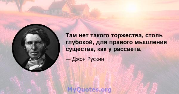 Там нет такого торжества, столь глубокой, для правого мышления существа, как у рассвета.