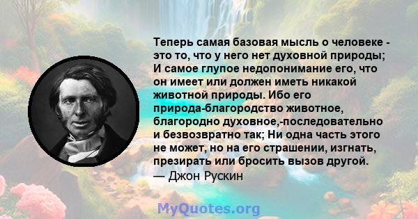 Теперь самая базовая мысль о человеке - это то, что у него нет духовной природы; И самое глупое недопонимание его, что он имеет или должен иметь никакой животной природы. Ибо его природа-благородство животное,