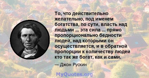 То, что действительно желательно, под именем богатства, по сути, власть над людьми ... эта сила ... прямо пропорционально бедности людей, над которыми он осуществляется, и в обратной пропорции к количеству людей кто так 