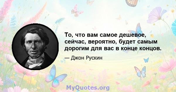 То, что вам самое дешевое, сейчас, вероятно, будет самым дорогим для вас в конце концов.