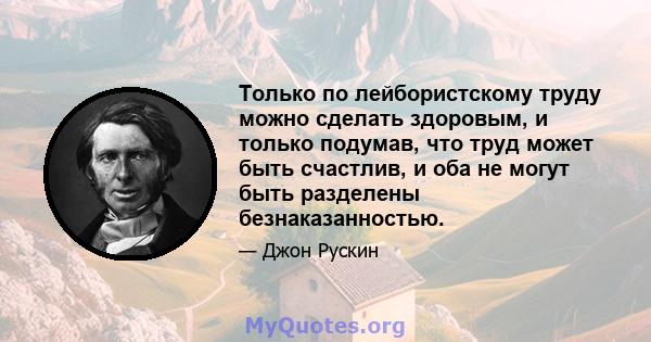 Только по лейбористскому труду можно сделать здоровым, и только подумав, что труд может быть счастлив, и оба не могут быть разделены безнаказанностью.