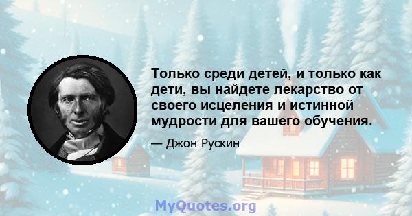 Только среди детей, и только как дети, вы найдете лекарство от своего исцеления и истинной мудрости для вашего обучения.