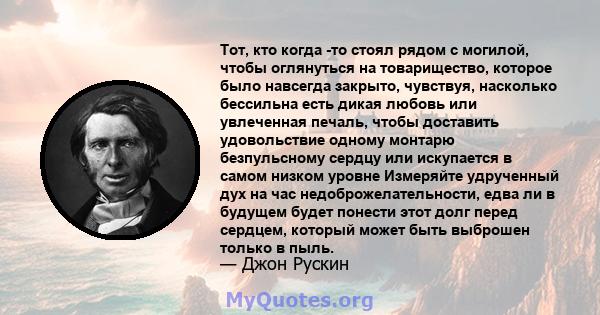 Тот, кто когда -то стоял рядом с могилой, чтобы оглянуться на товарищество, которое было навсегда закрыто, чувствуя, насколько бессильна есть дикая любовь или увлеченная печаль, чтобы доставить удовольствие одному