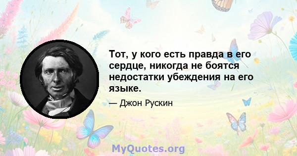 Тот, у кого есть правда в его сердце, никогда не боятся недостатки убеждения на его языке.