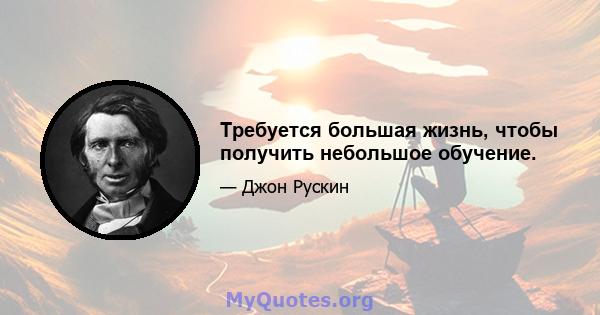 Требуется большая жизнь, чтобы получить небольшое обучение.