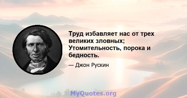 Труд избавляет нас от трех великих зловных; Утомительность, порока и бедность.