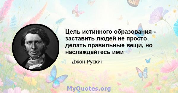 Цель истинного образования - заставить людей не просто делать правильные вещи, но наслаждайтесь ими