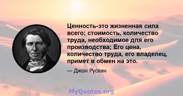 Ценность-это жизненная сила всего; стоимость, количество труда, необходимое для его производства; Его цена, количество труда, его владелец, примет в обмен на это.