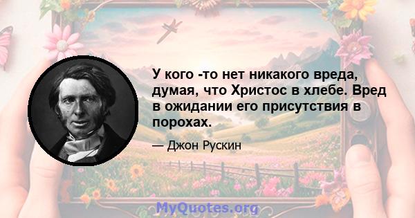 У кого -то нет никакого вреда, думая, что Христос в хлебе. Вред в ожидании его присутствия в порохах.