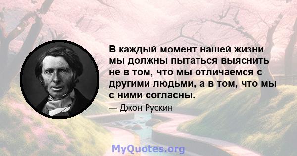 В каждый момент нашей жизни мы должны пытаться выяснить не в том, что мы отличаемся с другими людьми, а в том, что мы с ними согласны.