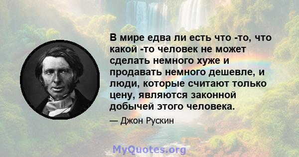 В мире едва ли есть что -то, что какой -то человек не может сделать немного хуже и продавать немного дешевле, и люди, которые считают только цену, являются законной добычей этого человека.