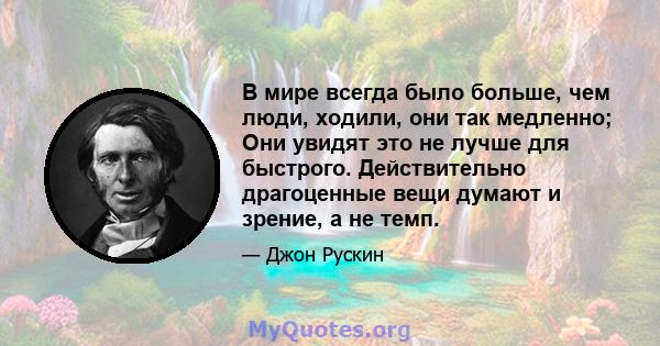 В мире всегда было больше, чем люди, ходили, они так медленно; Они увидят это не лучше для быстрого. Действительно драгоценные вещи думают и зрение, а не темп.