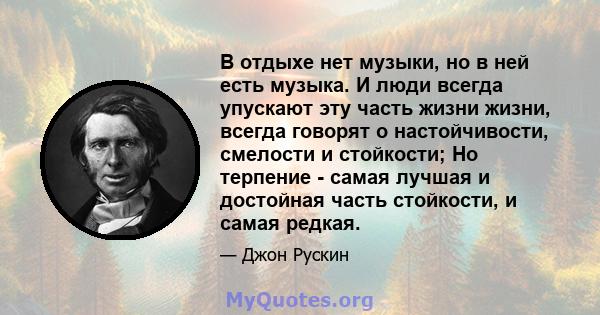 В отдыхе нет музыки, но в ней есть музыка. И люди всегда упускают эту часть жизни жизни, всегда говорят о настойчивости, смелости и стойкости; Но терпение - самая лучшая и достойная часть стойкости, и самая редкая.