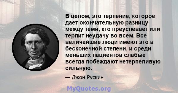 В целом, это терпение, которое дает окончательную разницу между теми, кто преуспевает или терпит неудачу во всем. Все величайшие люди имеют это в бесконечной степени, и среди меньших пациентов слабые всегда побеждают