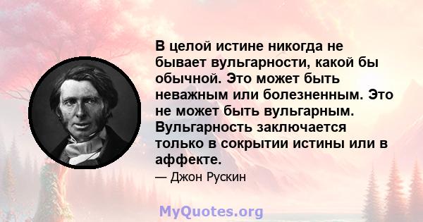 В целой истине никогда не бывает вульгарности, какой бы обычной. Это может быть неважным или болезненным. Это не может быть вульгарным. Вульгарность заключается только в сокрытии истины или в аффекте.