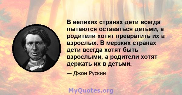 В великих странах дети всегда пытаются оставаться детьми, а родители хотят превратить их в взрослых. В мерзких странах дети всегда хотят быть взрослыми, а родители хотят держать их в детьми.