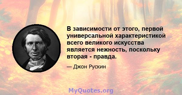 В зависимости от этого, первой универсальной характеристикой всего великого искусства является нежность, поскольку вторая - правда.